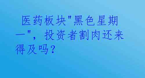 医药板块"黑色星期一",投资者割肉还来得及吗?