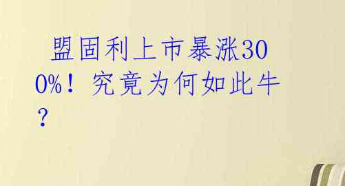  盟固利上市暴涨300%！究竟为何如此牛？ 