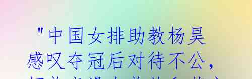 "中国女排助教杨昊感叹夺冠后对待不公,领奖竟没有奖牌和蓉宝!"