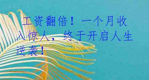 工资翻倍!一个月收入惊人,终于开启人生逆袭!