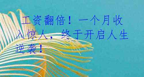  工资翻倍！一个月收入惊人，终于开启人生逆袭！ 