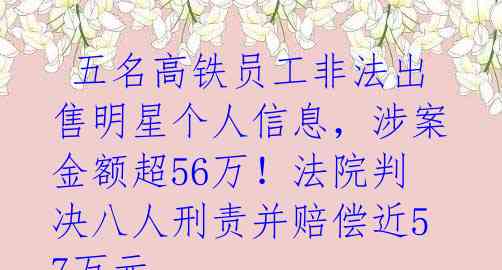 五名高铁员工非法出售明星个人信息,涉案金额超56万!法院判决八人刑责并赔偿近57万元