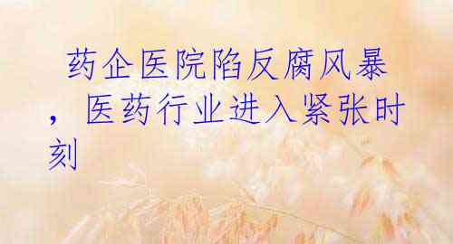 药企医院陷反腐风暴,医药行业进入紧张时刻