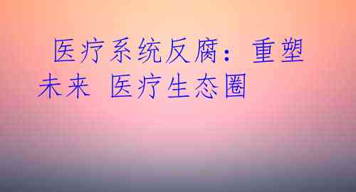 医疗系统反腐:重塑未来 医疗生态圈