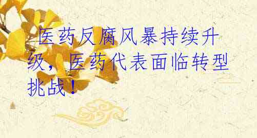 医药反腐风暴持续升级,医药代表面临转型挑战!