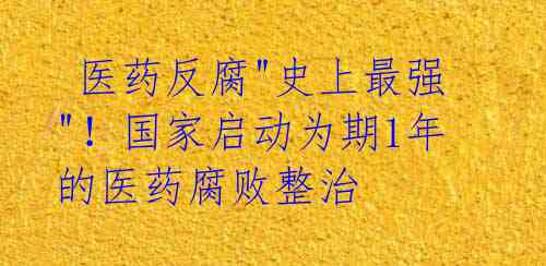 医药反腐"史上最强"!国家启动为期1年的医药腐败整治