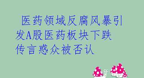 医药领域反腐风暴引发A股医药板块下跌 传言惑众被否认