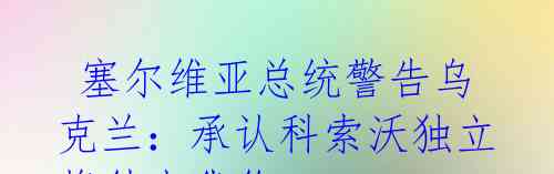 塞尔维亚总统警告乌克兰:承认科索沃独立将付出代价