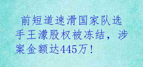  前短道速滑国家队选手王濛股权被冻结，涉案金额达445万! 