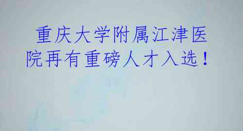  重庆大学附属江津医院再有重磅人才入选！ 