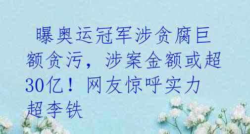 曝奥运冠军涉贪腐巨额贪污,涉案金额或超30亿!网友惊呼实力超李铁