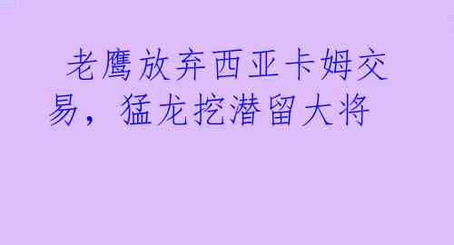 老鹰放弃西亚卡姆交易,猛龙挖潜留大将