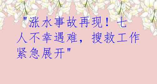 "涨水事故再现!七人不幸遇难,搜救工作紧急展开"