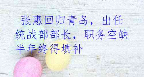 张惠回归青岛,出任统战部部长,职务空缺半年终得填补
