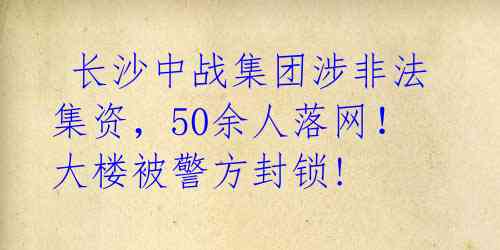 长沙中战集团涉非法集资,50余人落网!大楼被警方封锁!