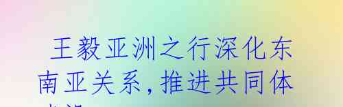 王毅亚洲之行深化东南亚关系,推进共同体建设