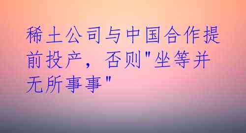 稀土公司与中国合作提前投产,否则"坐等并无所事事"