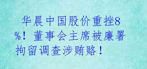  华晨中国股价重挫8%！董事会主席被廉署拘留调查涉贿赂！ 