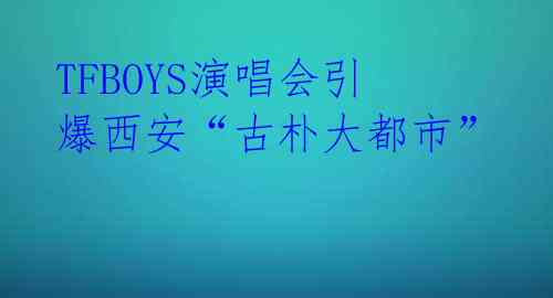 TFBOYS演唱会引爆西安“古朴大都市”