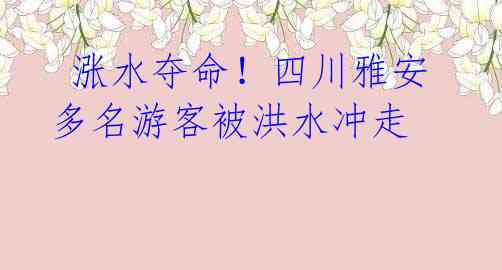 涨水夺命!四川雅安多名游客被洪水冲走