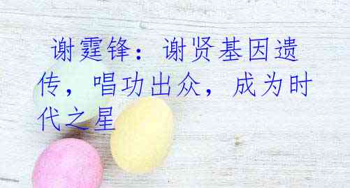 谢霆锋:谢贤基因遗传,唱功出众,成为时代之星