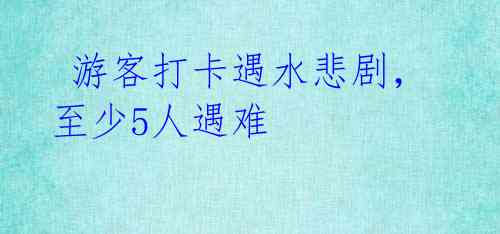  游客打卡遇水悲剧，至少5人遇难