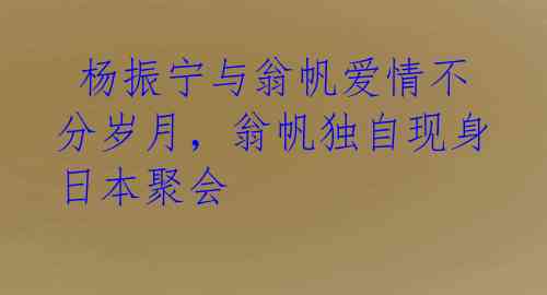  杨振宁与翁帆爱情不分岁月，翁帆独自现身日本聚会 