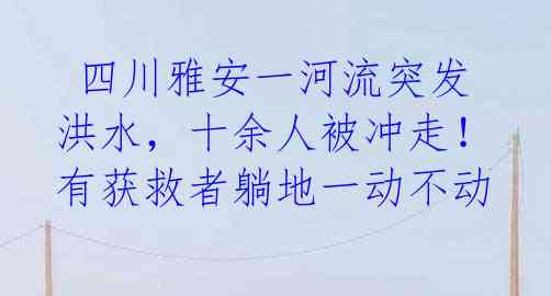 四川雅安一河流突发洪水,十余人被冲走!有获救者躺地一动不动