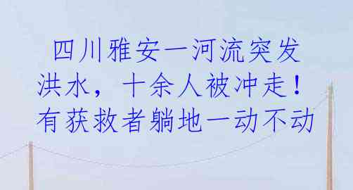  四川雅安一河流突发洪水，十余人被冲走！有获救者躺地一动不动 