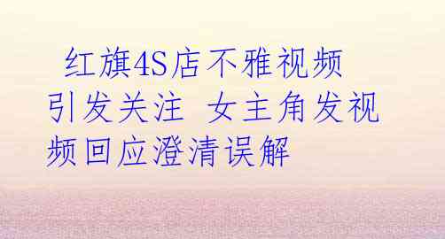 红旗4S店不雅视频引发关注 女主角发视频回应澄清误解