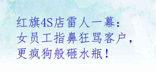 红旗4S店雷人一幕:女员工指鼻狂骂客户,更疯狗般砸水瓶!