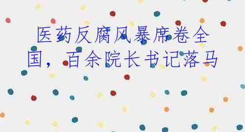 医药反腐风暴席卷全国,百余院长书记落马
