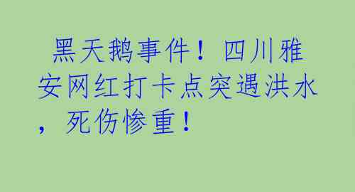 黑天鹅事件!四川雅安网红打卡点突遇洪水,死伤惨重!