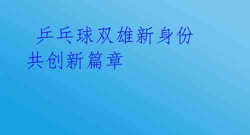 乒乓球双雄新身份 共创新篇章