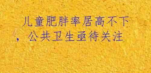  儿童肥胖率居高不下，公共卫生亟待关注 