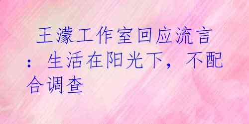 王濛工作室回应流言:生活在阳光下,不配合调查