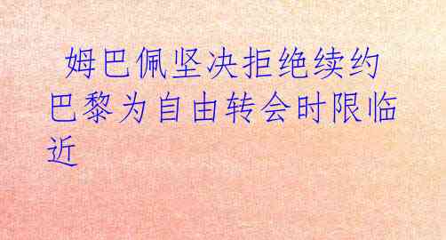 姆巴佩坚决拒绝续约 巴黎为自由转会时限临近