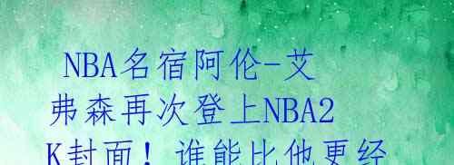 NBA名宿阿伦-艾弗森再次登上NBA2K封面!谁能比他更经典?