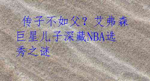 传子不如父?艾弗森巨星儿子深藏NBA选秀之谜