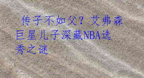  传子不如父？艾弗森巨星儿子深藏NBA选秀之谜 