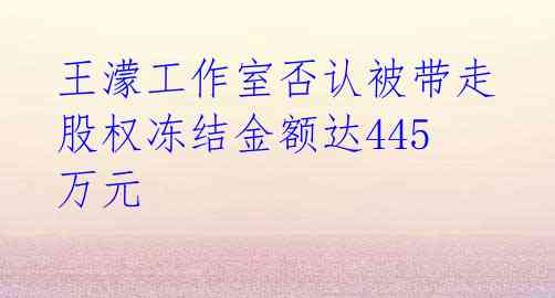 王濛工作室否认被带走 股权冻结金额达445万元