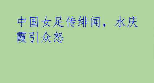 中国女足传绯闻,水庆霞引众怒
