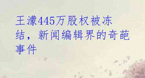 王濛445万股权被冻结，新闻编辑界的奇葩事件 