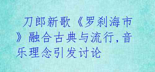刀郎新歌《罗刹海市》融合古典与流行,音乐理念引发讨论
