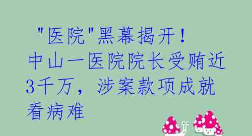 "医院"黑幕揭开!中山一医院院长受贿近3千万,涉案款项成就看病难