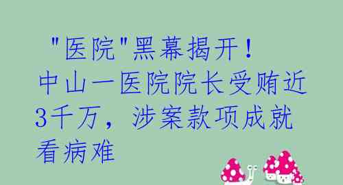  "医院"黑幕揭开！中山一医院院长受贿近3千万，涉案款项成就看病难 