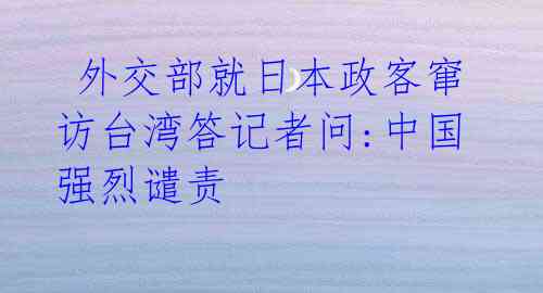 外交部就日本政客窜访台湾答记者问:中国强烈谴责