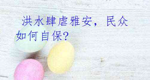 洪水肆虐雅安,民众如何自保?