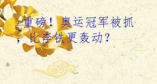 重磅!奥运冠军被抓,比李铁更轰动?
