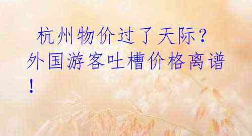 杭州物价过了天际?外国游客吐槽价格离谱!